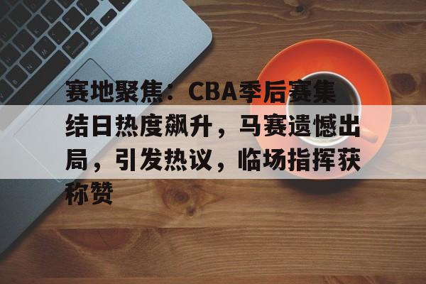竞技宝电竞 -包含赛地聚焦：CBA季后赛集结日热度飙升，马赛遗憾出局，引发热议，临场指挥获称赞的词条
