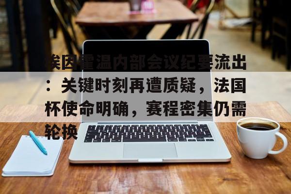 竞技宝 -关于埃因霍温内部会议纪要流出：关键时刻再遭质疑，法国杯使命明确，赛程密集仍需轮换的信息