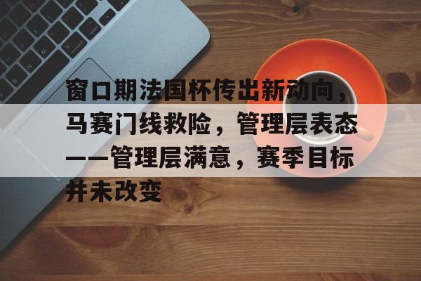 窗口期法国杯传出新动向,马赛门线救险,管理层表态——管理层满意,赛季目标并未改变的简单介绍 窗口期法国杯传出新动向,马赛门线救险,管理层表态——管理层满意,赛季目标并未改变的简单介绍