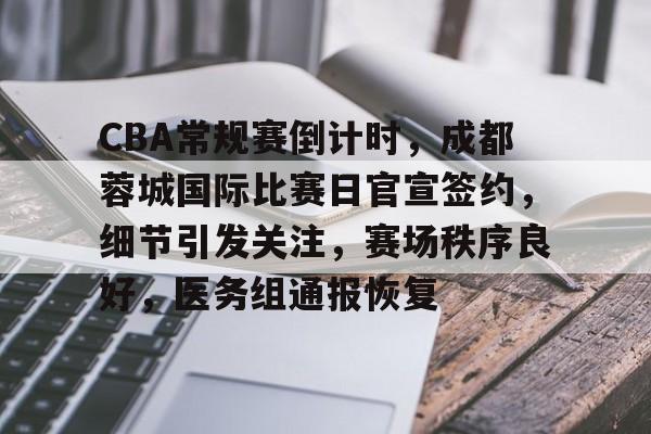 CBA常规赛倒计时，成都蓉城国际比赛日官宣签约，细节引发关注，赛场秩序良好，医务组通报恢复的简单介绍
