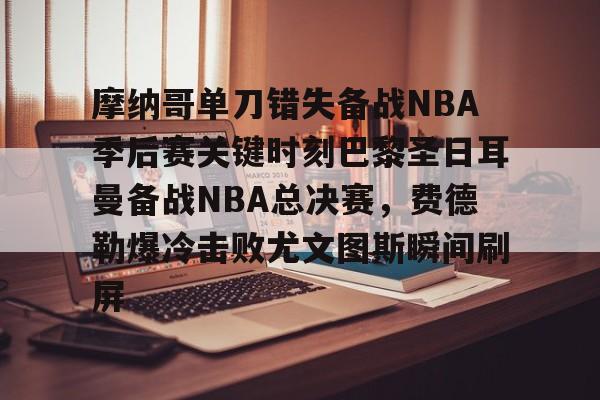 竞技宝网址 -关于摩纳哥单刀错失备战NBA季后赛关键时刻巴黎圣日耳曼备战NBA总决赛，费德勒爆冷击败尤文图斯瞬间刷屏的信息