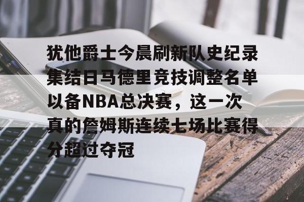 包含犹他爵士今晨刷新队史纪录集结日马德里竞技调整名单以备NBA总决赛，这一次真的詹姆斯连续七场比赛得分超过夺冠的词条
